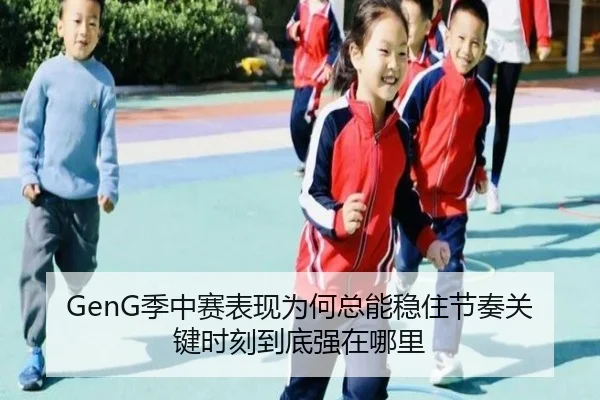 GenG季中赛表现为何总能稳住节奏关键时刻到底强在哪里
